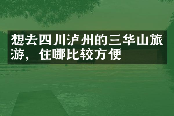 想去四川泸州的三华山旅游，住哪比较方便