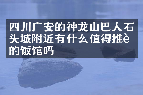 四川广安的神龙山巴人石头城附近有什么值得推荐的饭馆吗