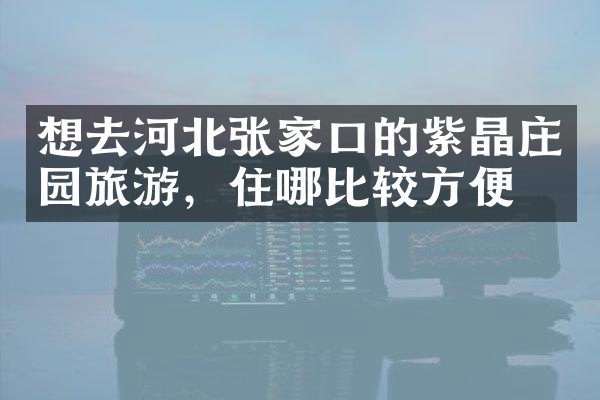 想去河北张家口的紫晶庄园旅游，住哪比较方便