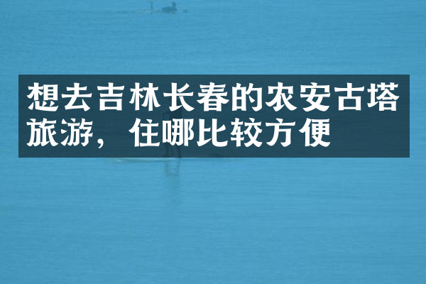 想去吉林长春的农安古塔旅游，住哪比较方便