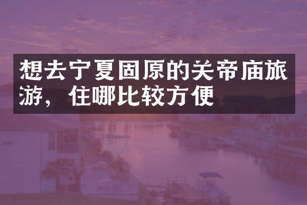 想去宁夏固原的关帝庙旅游，住哪比较方便