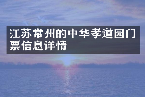 江苏常州的中华孝道园门票信息详情