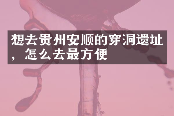 想去贵州安顺的穿洞遗址，怎么去最方便