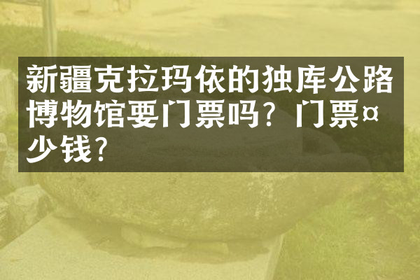 新疆克拉玛依的独库公路博物馆要门票吗？门票多少钱？