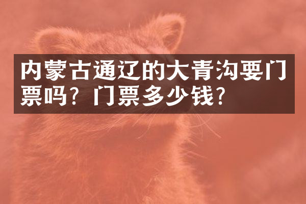 内蒙古通辽的大青沟要门票吗？门票多少钱？