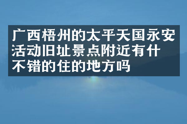 广西梧州的太平天国永安活动旧址景点附近有什么不错的住的地方吗