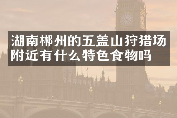 湖南郴州的五盖山狩猎场附近有什么特色食物吗