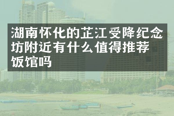 湖南怀化的芷江受降纪念坊附近有什么值得推荐的饭馆吗