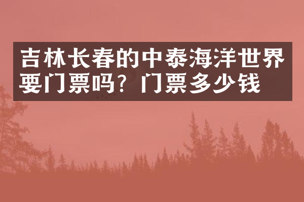 吉林长春的中泰海洋世界要门票吗？门票多少钱？