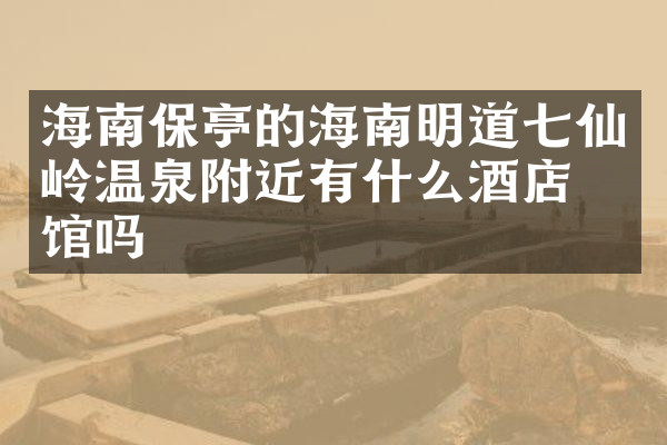 海南保亭的海南明道七仙岭温泉附近有什么酒店旅馆吗