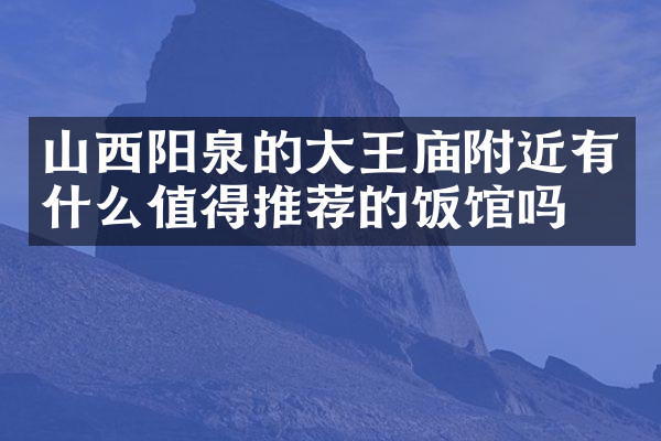 山西阳泉的大王庙附近有什么值得推荐的饭馆吗