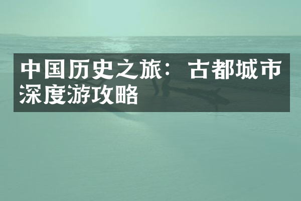 中国历史之旅：古都城市深度游攻略