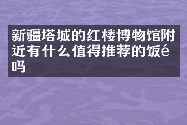 新疆塔城的红楼博物馆附近有什么值得推荐的饭馆吗