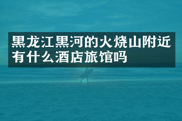 黑龙江黑河的火烧山附近有什么酒店旅馆吗
