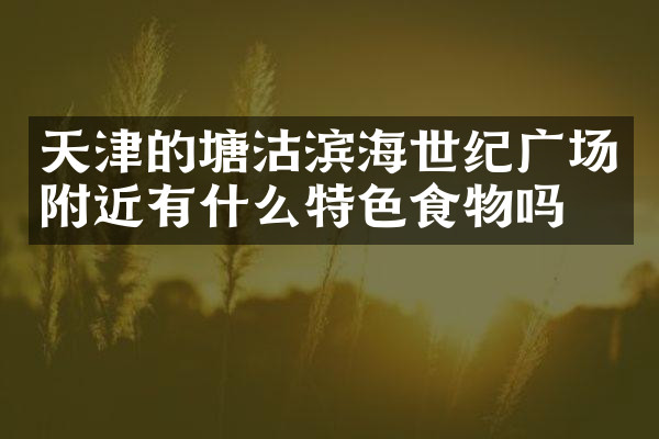 天津的塘沽滨海世纪广场附近有什么特色食物吗