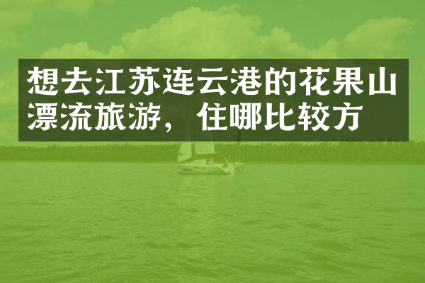 想去江苏连云港的花果山漂流旅游，住哪比较方便