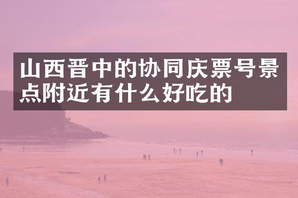 山西晋中的协同庆票号景点附近有什么好吃的