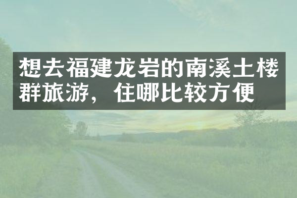 想去福建龙岩的南溪土楼群旅游，住哪比较方便