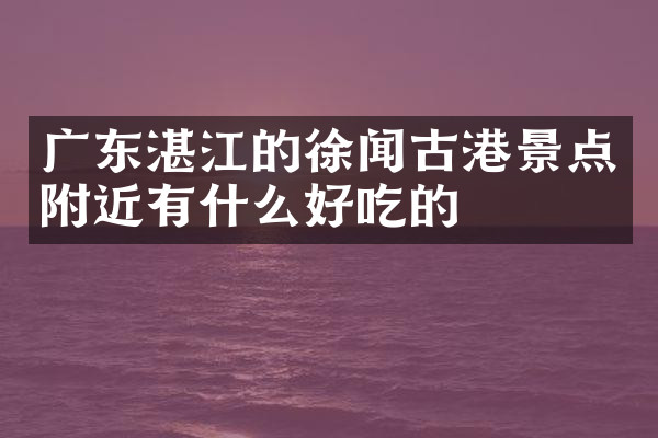 广东湛江的徐闻古港景点附近有什么好吃的