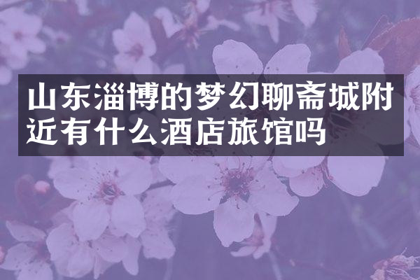 山东淄博的梦幻聊斋城附近有什么酒店旅馆吗