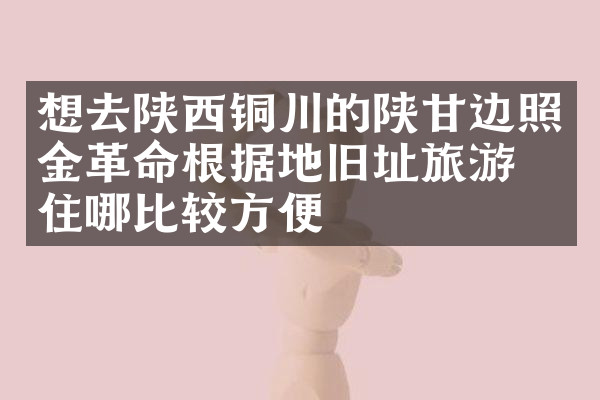想去陕西铜川的陕甘边照金革命根据地旧址旅游，住哪比较方便