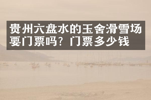 贵州六盘水的玉舍滑雪场要门票吗？门票多少钱？