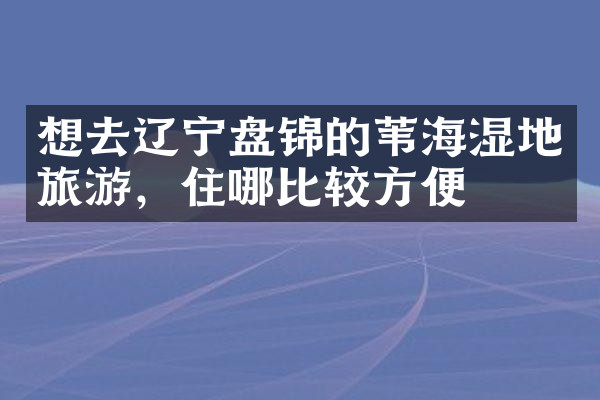 想去辽宁盘锦的苇海湿地旅游，住哪比较方便