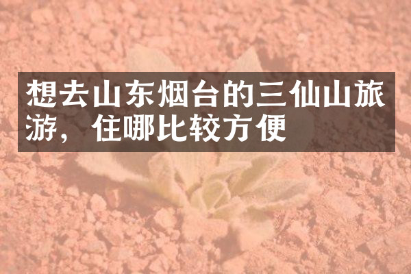 想去山东烟台的三仙山旅游，住哪比较方便