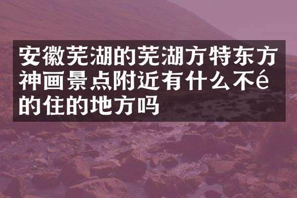 安徽芜湖的芜湖方特东方神画景点附近有什么不错的住的地方吗
