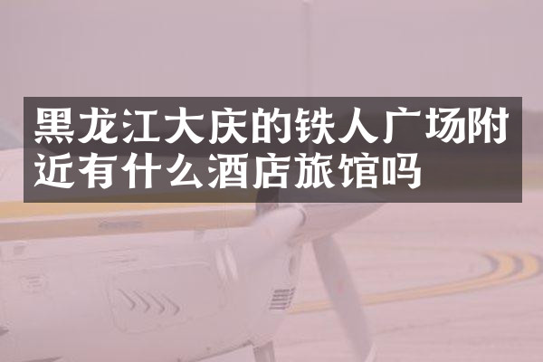 黑龙江大庆的铁人广场附近有什么酒店旅馆吗