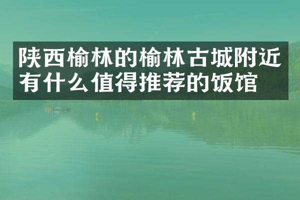 陕西榆林的榆林古城附近有什么值得推荐的饭馆吗