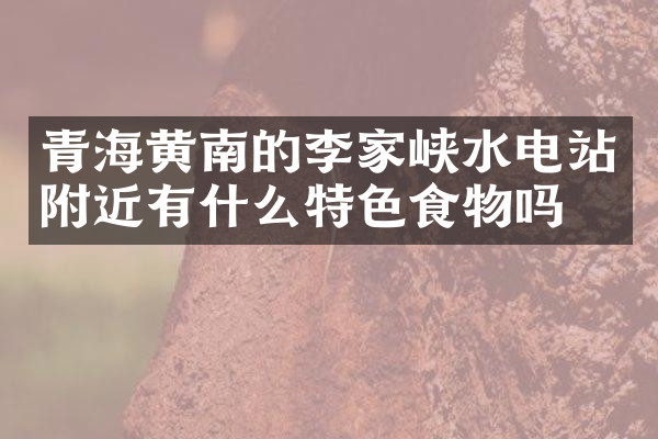 青海黄南的李家峡水电站附近有什么特色食物吗
