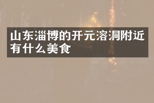 山东淄博的开元溶洞附近有什么美食