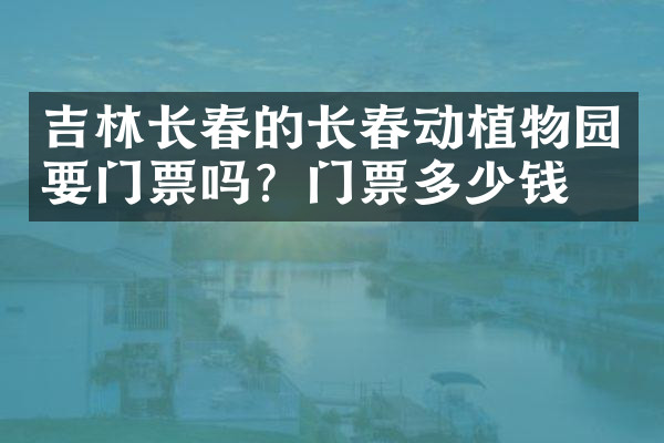 吉林长春的长春动植物园要门票吗？门票多少钱？