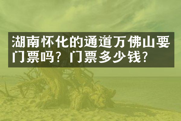 湖南怀化的通道万佛山要门票吗？门票多少钱？