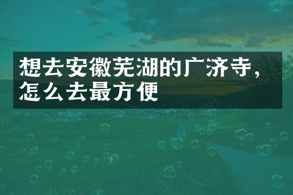 想去安徽芜湖的广济寺，怎么去最方便