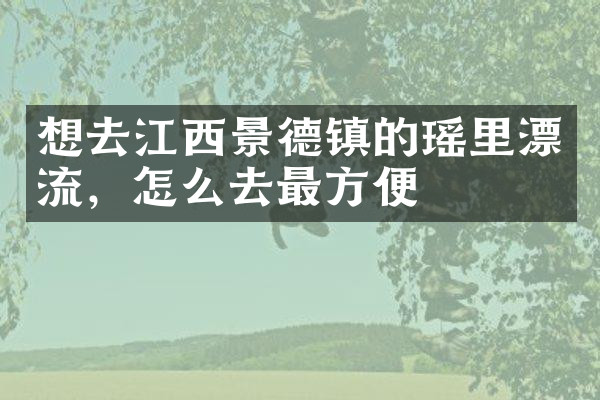 想去江西景德镇的瑶里漂流，怎么去最方便