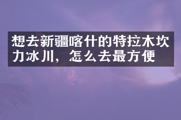 想去新疆喀什的特拉木坎力冰川，怎么去最方便