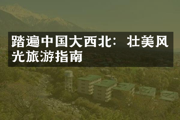 踏遍中国大西北：壮美风光旅游指南