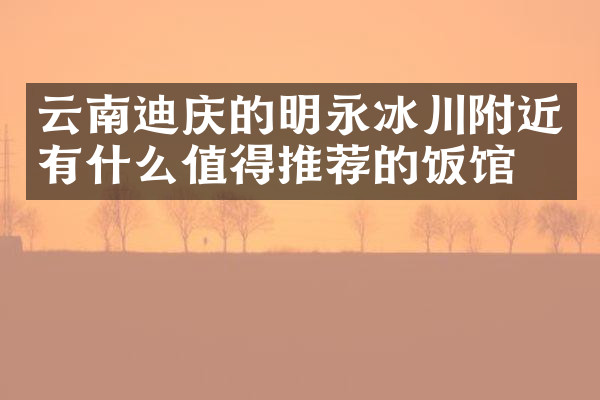 云南迪庆的明永冰川附近有什么值得推荐的饭馆吗