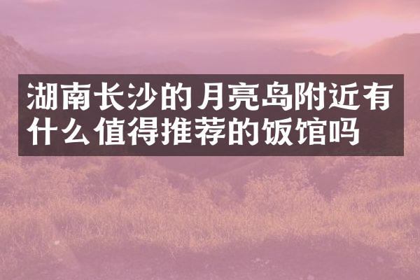 湖南长沙的月亮岛附近有什么值得推荐的饭馆吗