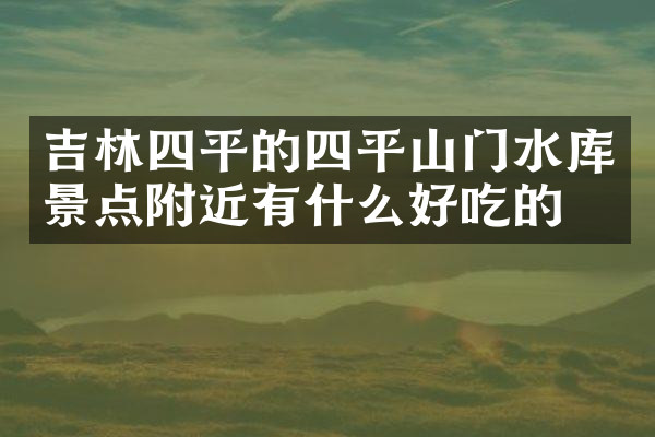 吉林四平的四平山门水库景点附近有什么好吃的