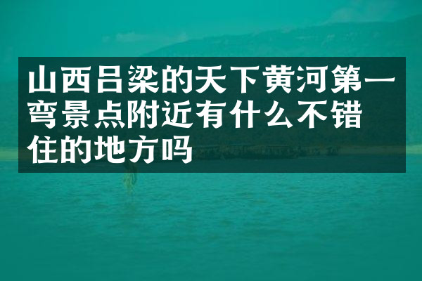 山西吕梁的天下黄河第一弯景点附近有什么不错的住的地方吗