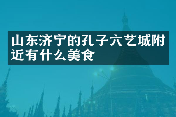 山东济宁的孔子六艺城附近有什么美食