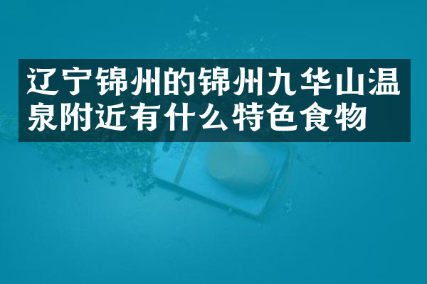 辽宁锦州的锦州九华山温泉附近有什么特色食物吗