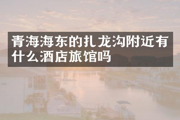青海海东的扎龙沟附近有什么酒店旅馆吗