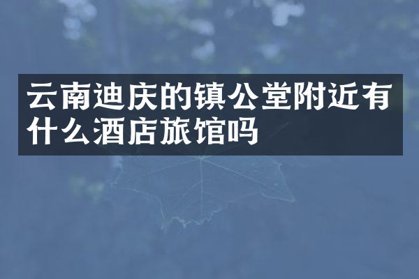 云南迪庆的镇公堂附近有什么酒店旅馆吗