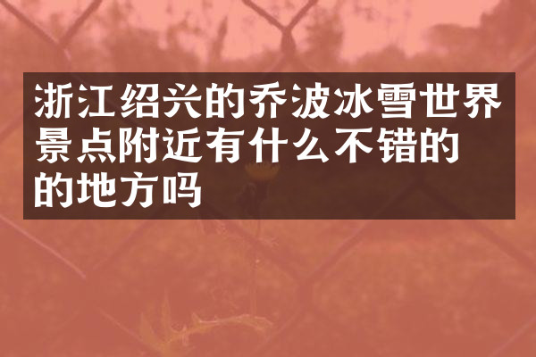 浙江绍兴的乔波冰雪世界景点附近有什么不错的住的地方吗