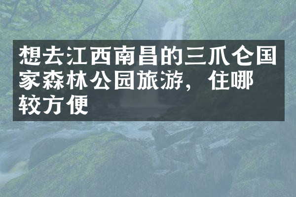 想去江西南昌的三爪仑国家森林公园旅游，住哪比较方便