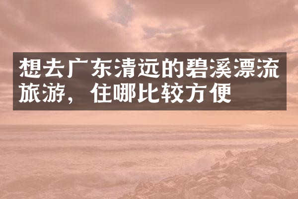 想去广东清远的碧溪漂流旅游，住哪比较方便
